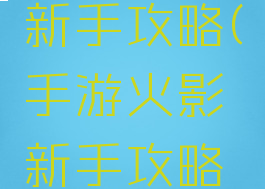 手游火影新手攻略(手游火影新手攻略技巧)