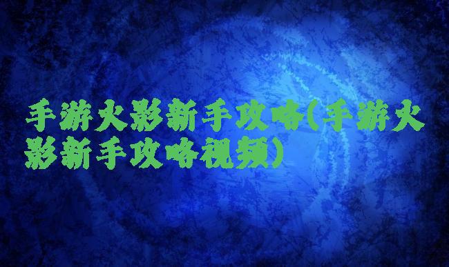 手游火影新手攻略(手游火影新手攻略视频)