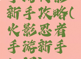 手游火影新手攻略(火影忍者手游新手入门)