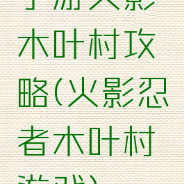 手游火影木叶村攻略(火影忍者木叶村游戏)