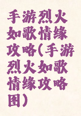 手游烈火如歌情缘攻略(手游烈火如歌情缘攻略图)