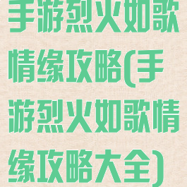 手游烈火如歌情缘攻略(手游烈火如歌情缘攻略大全)