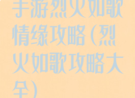 手游烈火如歌情缘攻略(烈火如歌攻略大全)