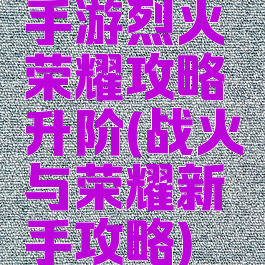 手游烈火荣耀攻略升阶(战火与荣耀新手攻略)