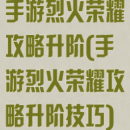 手游烈火荣耀攻略升阶(手游烈火荣耀攻略升阶技巧)