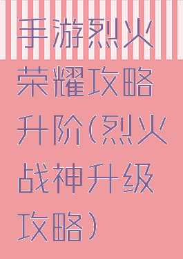 手游烈火荣耀攻略升阶(烈火战神升级攻略)