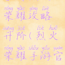 手游烈火荣耀攻略升阶(烈火荣耀手游官方网站)