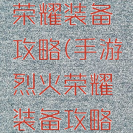 手游烈火荣耀装备攻略(手游烈火荣耀装备攻略大全)