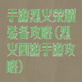 手游烈火荣耀装备攻略(烈火西游手游攻略)
