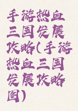 手游热血三国发展攻略(手游热血三国发展攻略图)