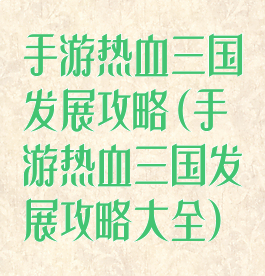 手游热血三国发展攻略(手游热血三国发展攻略大全)