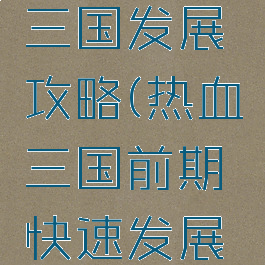 手游热血三国发展攻略(热血三国前期快速发展攻略)