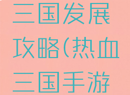 手游热血三国发展攻略(热血三国手游攻略大全)
