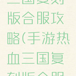 手游热血三国复刻版合服攻略(手游热血三国复刻版合服攻略图)