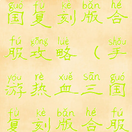 手游热血三国复刻版合服攻略(手游热血三国复刻版合服攻略视频)