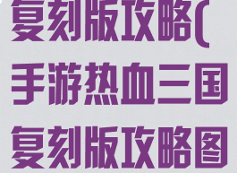 手游热血三国复刻版攻略(手游热血三国复刻版攻略图)