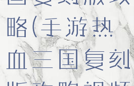 手游热血三国复刻版攻略(手游热血三国复刻版攻略视频)