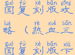 手游热血三国复刻版攻略(热血三国复刻版下载)