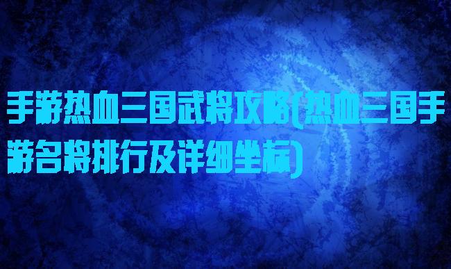 手游热血三国武将攻略(热血三国手游名将排行及详细坐标)
