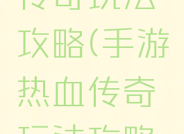 手游热血传奇玩法攻略(手游热血传奇玩法攻略大全)