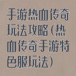 手游热血传奇玩法攻略(热血传奇手游特色服玩法)