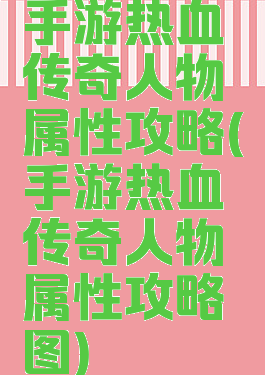 手游热血传奇人物属性攻略(手游热血传奇人物属性攻略图)