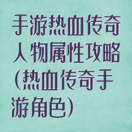 手游热血传奇人物属性攻略(热血传奇手游角色)