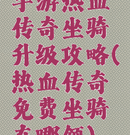 手游热血传奇坐骑升级攻略(热血传奇免费坐骑在哪领)