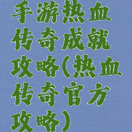 手游热血传奇成就攻略(热血传奇官方攻略)