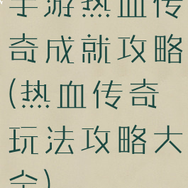 手游热血传奇成就攻略(热血传奇玩法攻略大全)