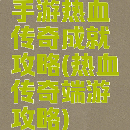 手游热血传奇成就攻略(热血传奇端游攻略)