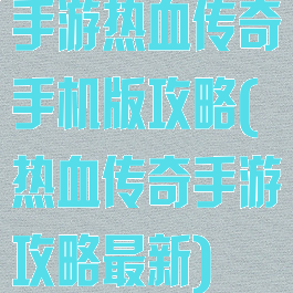 手游热血传奇手机版攻略(热血传奇手游攻略最新)