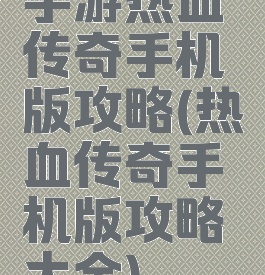 手游热血传奇手机版攻略(热血传奇手机版攻略大全)