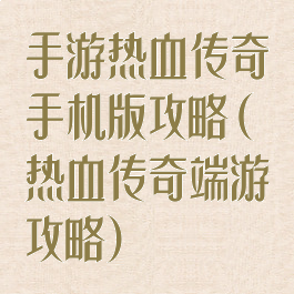 手游热血传奇手机版攻略(热血传奇端游攻略)