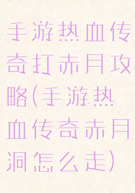 手游热血传奇打赤月攻略(手游热血传奇赤月洞怎么走)