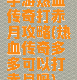 手游热血传奇打赤月攻略(热血传奇多多可以打赤月吗)