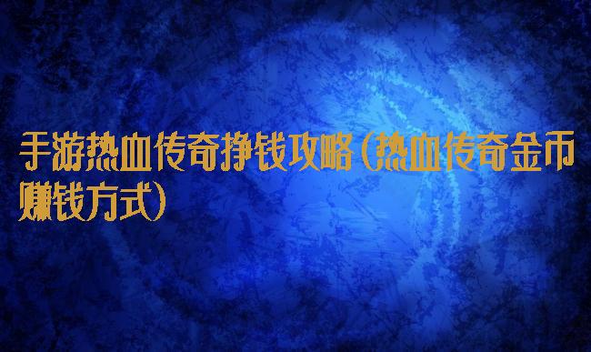 手游热血传奇挣钱攻略(热血传奇金币赚钱方式)