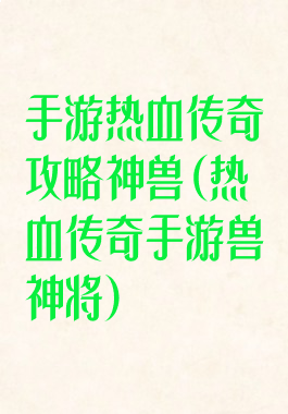 手游热血传奇攻略神兽(热血传奇手游兽神将)