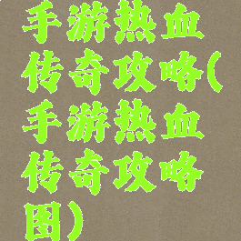 手游热血传奇攻略(手游热血传奇攻略图)