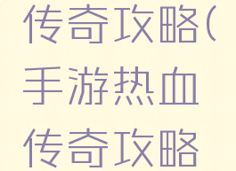 手游热血传奇攻略(手游热血传奇攻略大全)