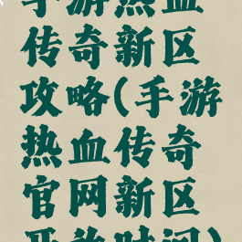 手游热血传奇新区攻略(手游热血传奇官网新区开放时间)