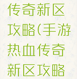 手游热血传奇新区攻略(手游热血传奇新区攻略图)