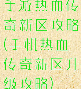 手游热血传奇新区攻略(手机热血传奇新区升级攻略)