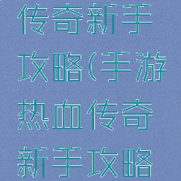 手游热血传奇新手攻略(手游热血传奇新手攻略视频)