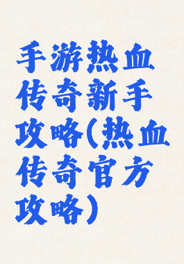 手游热血传奇新手攻略(热血传奇官方攻略)