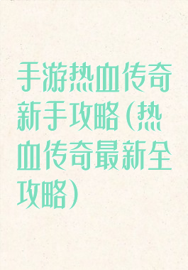 手游热血传奇新手攻略(热血传奇最新全攻略)