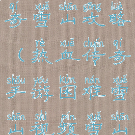 手游热血传奇雪山攻略(热血传奇手游困难雪山视频雪山)