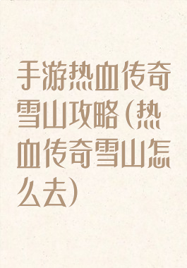 手游热血传奇雪山攻略(热血传奇雪山怎么去)