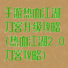 手游热血江湖刀客升级攻略(热血江湖2.0刀客攻略)