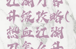 手游热血江湖刀客升级攻略(热血江湖刀怎么升级)